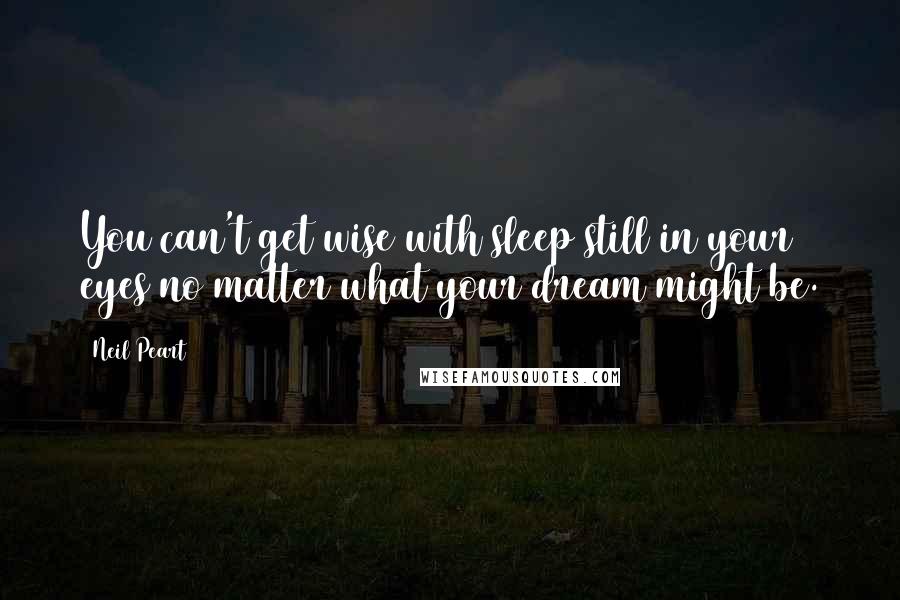 Neil Peart Quotes: You can't get wise with sleep still in your eyes no matter what your dream might be.