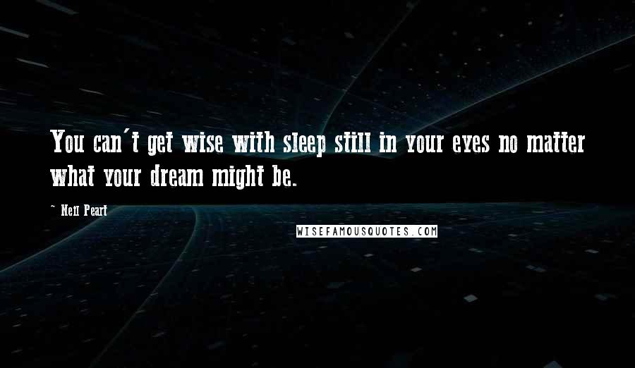 Neil Peart Quotes: You can't get wise with sleep still in your eyes no matter what your dream might be.