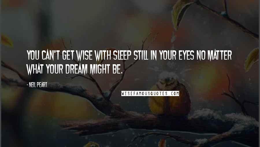 Neil Peart Quotes: You can't get wise with sleep still in your eyes no matter what your dream might be.