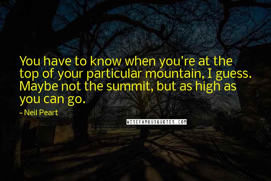 Neil Peart Quotes: You have to know when you're at the top of your particular mountain, I guess. Maybe not the summit, but as high as you can go.