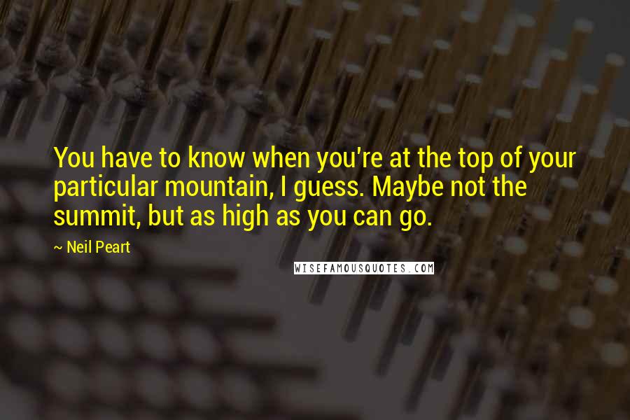 Neil Peart Quotes: You have to know when you're at the top of your particular mountain, I guess. Maybe not the summit, but as high as you can go.