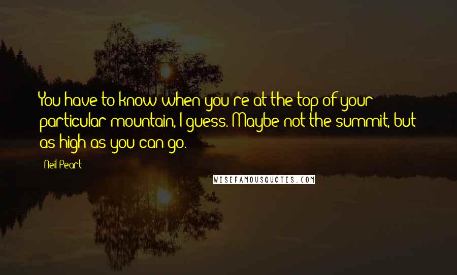 Neil Peart Quotes: You have to know when you're at the top of your particular mountain, I guess. Maybe not the summit, but as high as you can go.