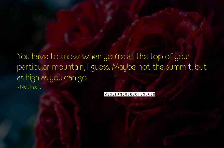 Neil Peart Quotes: You have to know when you're at the top of your particular mountain, I guess. Maybe not the summit, but as high as you can go.
