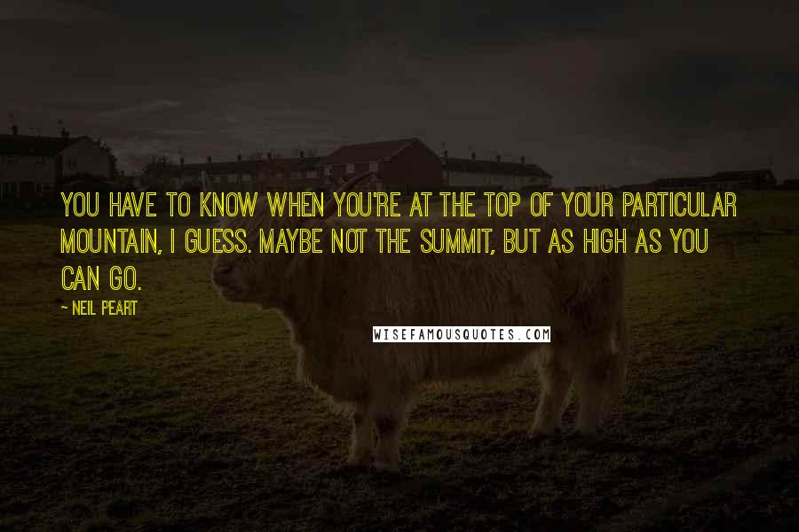 Neil Peart Quotes: You have to know when you're at the top of your particular mountain, I guess. Maybe not the summit, but as high as you can go.