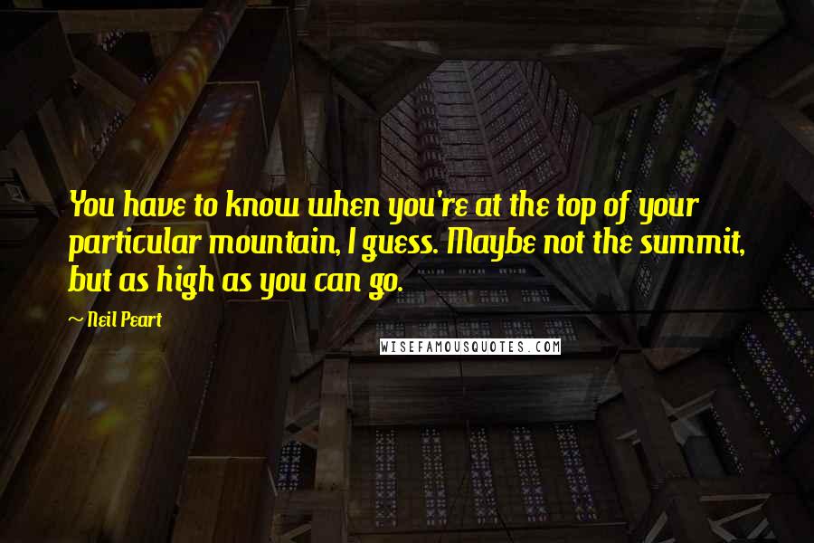 Neil Peart Quotes: You have to know when you're at the top of your particular mountain, I guess. Maybe not the summit, but as high as you can go.