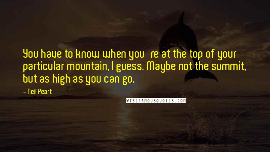 Neil Peart Quotes: You have to know when you're at the top of your particular mountain, I guess. Maybe not the summit, but as high as you can go.