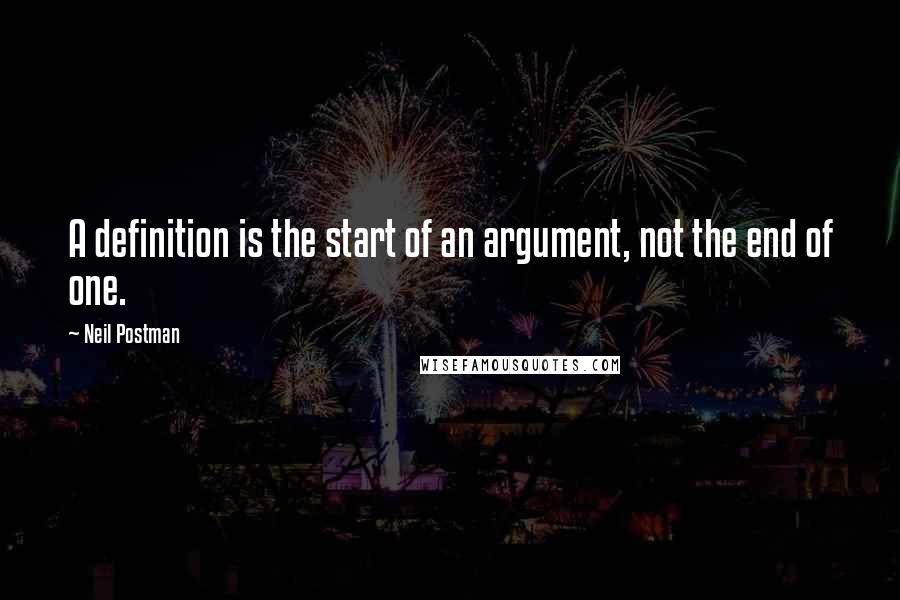 Neil Postman Quotes: A definition is the start of an argument, not the end of one.