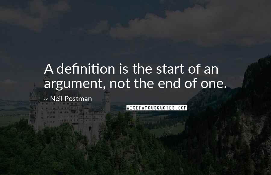 Neil Postman Quotes: A definition is the start of an argument, not the end of one.