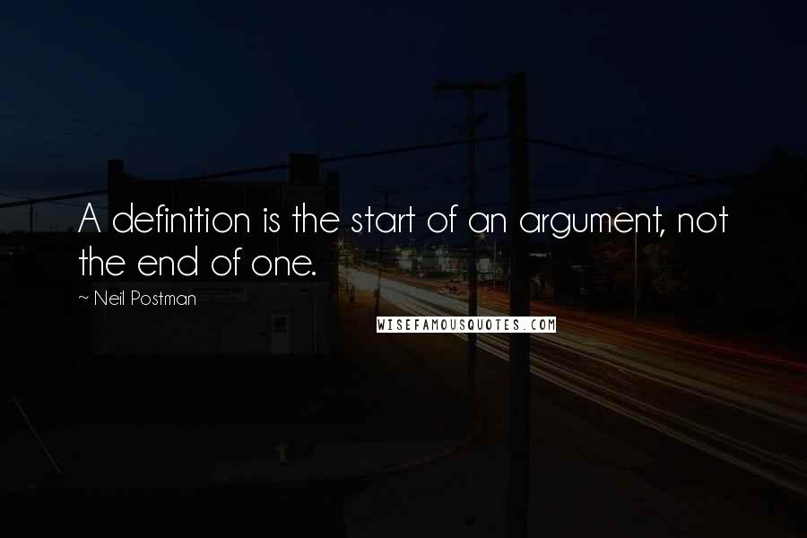 Neil Postman Quotes: A definition is the start of an argument, not the end of one.