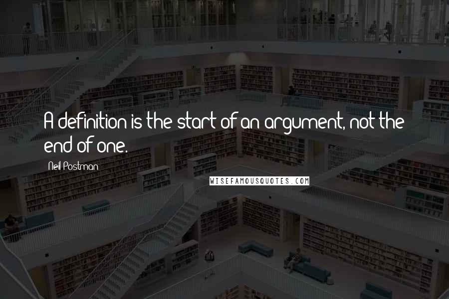 Neil Postman Quotes: A definition is the start of an argument, not the end of one.