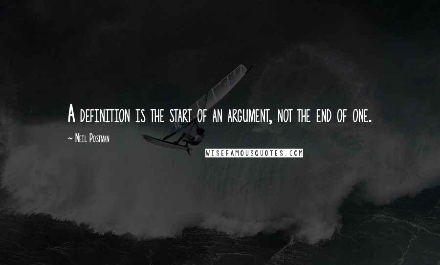 Neil Postman Quotes: A definition is the start of an argument, not the end of one.