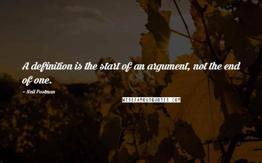 Neil Postman Quotes: A definition is the start of an argument, not the end of one.