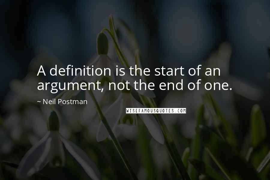 Neil Postman Quotes: A definition is the start of an argument, not the end of one.