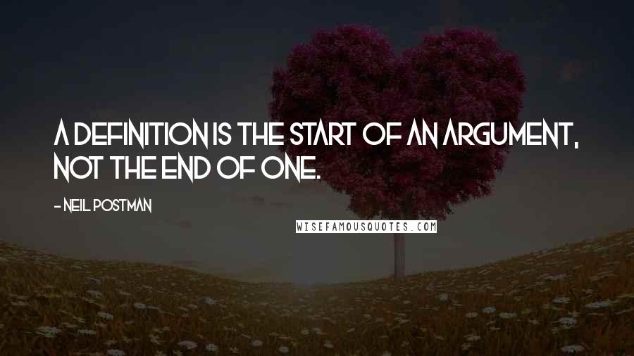 Neil Postman Quotes: A definition is the start of an argument, not the end of one.