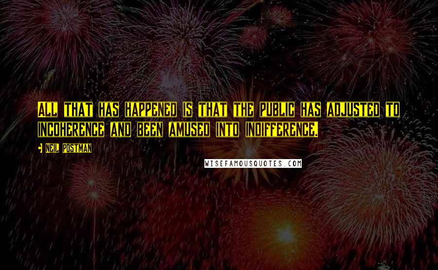 Neil Postman Quotes: All that has happened is that the public has adjusted to incoherence and been amused into indifference.