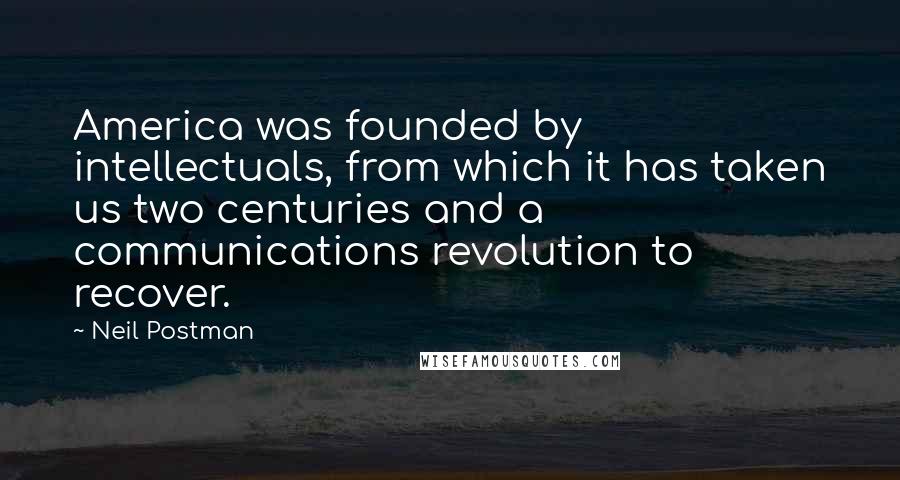 Neil Postman Quotes: America was founded by intellectuals, from which it has taken us two centuries and a communications revolution to recover.