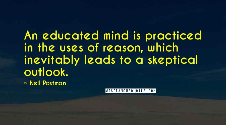 Neil Postman Quotes: An educated mind is practiced in the uses of reason, which inevitably leads to a skeptical outlook.