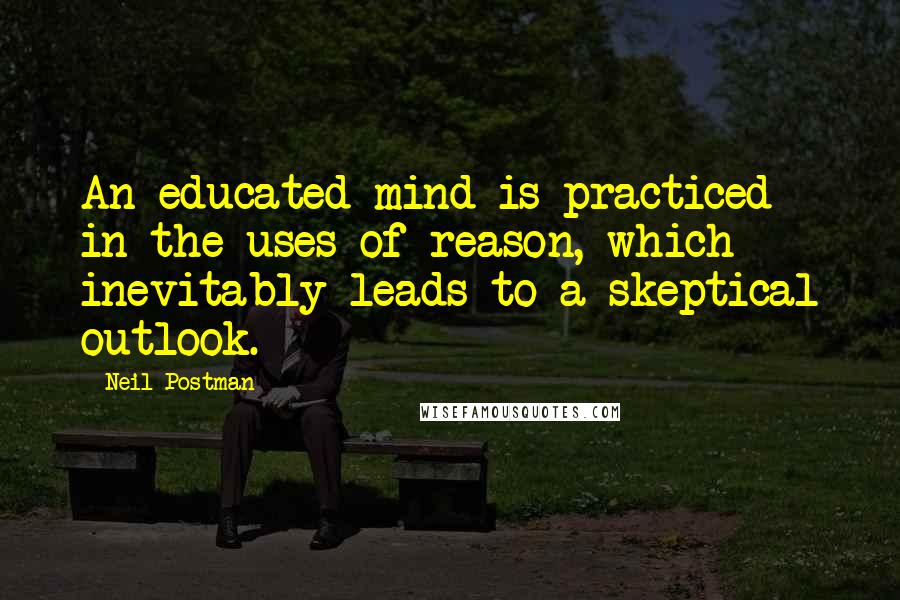 Neil Postman Quotes: An educated mind is practiced in the uses of reason, which inevitably leads to a skeptical outlook.