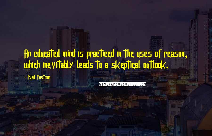 Neil Postman Quotes: An educated mind is practiced in the uses of reason, which inevitably leads to a skeptical outlook.
