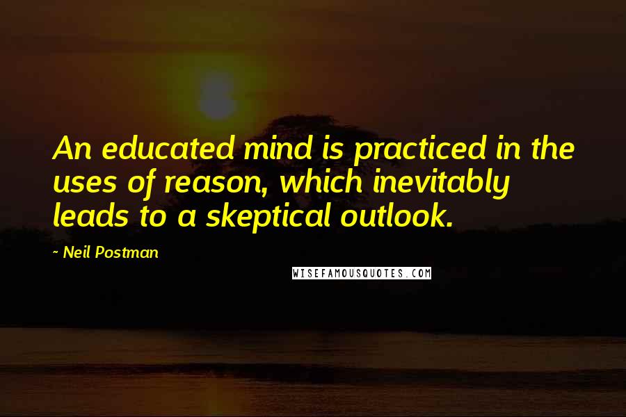 Neil Postman Quotes: An educated mind is practiced in the uses of reason, which inevitably leads to a skeptical outlook.