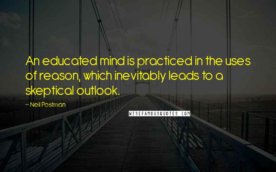 Neil Postman Quotes: An educated mind is practiced in the uses of reason, which inevitably leads to a skeptical outlook.