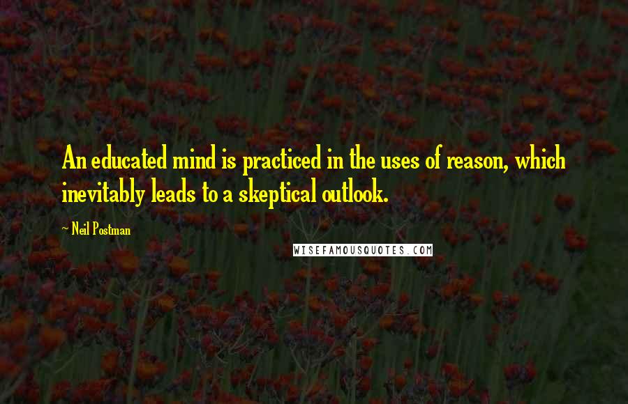 Neil Postman Quotes: An educated mind is practiced in the uses of reason, which inevitably leads to a skeptical outlook.