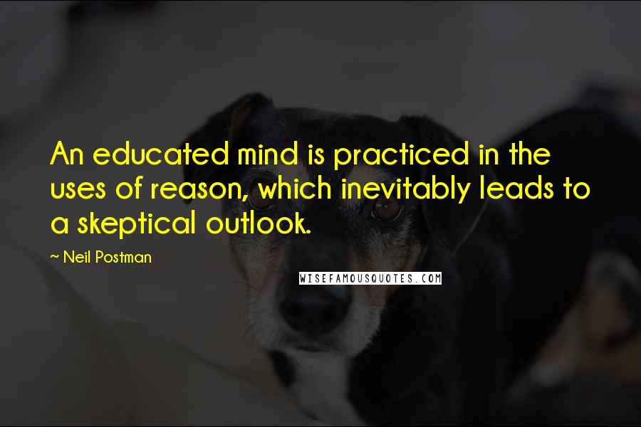 Neil Postman Quotes: An educated mind is practiced in the uses of reason, which inevitably leads to a skeptical outlook.