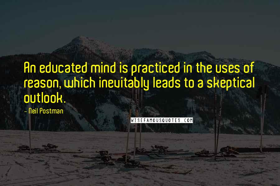 Neil Postman Quotes: An educated mind is practiced in the uses of reason, which inevitably leads to a skeptical outlook.