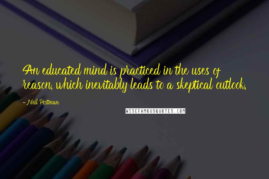 Neil Postman Quotes: An educated mind is practiced in the uses of reason, which inevitably leads to a skeptical outlook.