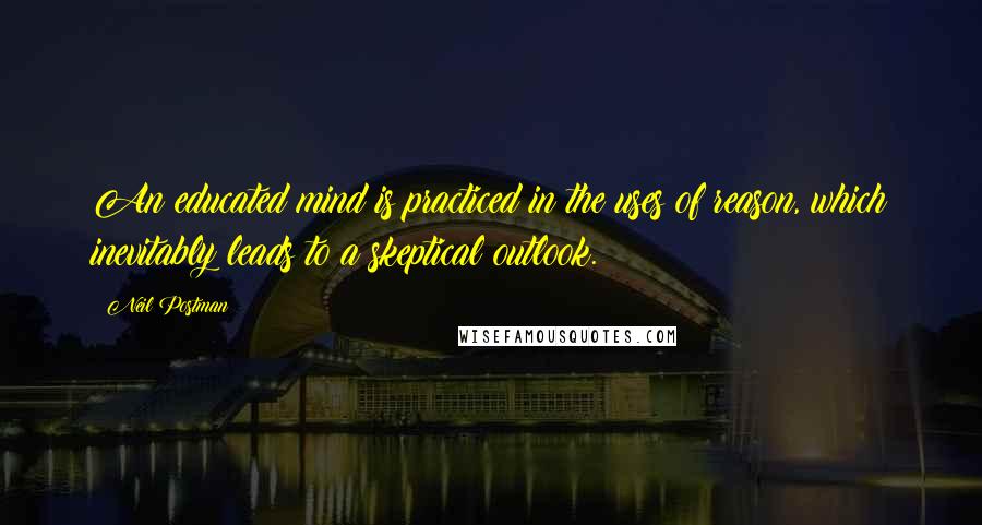 Neil Postman Quotes: An educated mind is practiced in the uses of reason, which inevitably leads to a skeptical outlook.