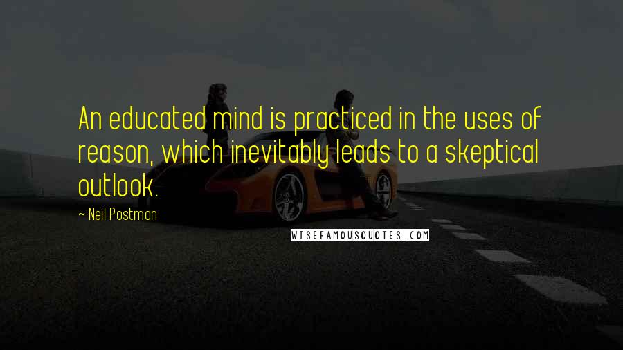 Neil Postman Quotes: An educated mind is practiced in the uses of reason, which inevitably leads to a skeptical outlook.