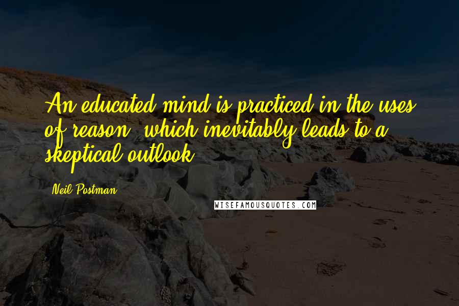 Neil Postman Quotes: An educated mind is practiced in the uses of reason, which inevitably leads to a skeptical outlook.