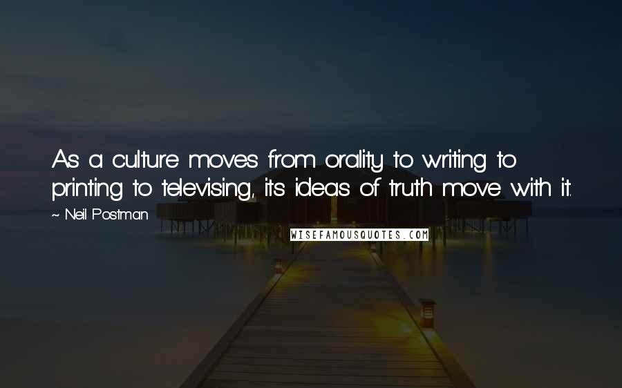 Neil Postman Quotes: As a culture moves from orality to writing to printing to televising, its ideas of truth move with it.