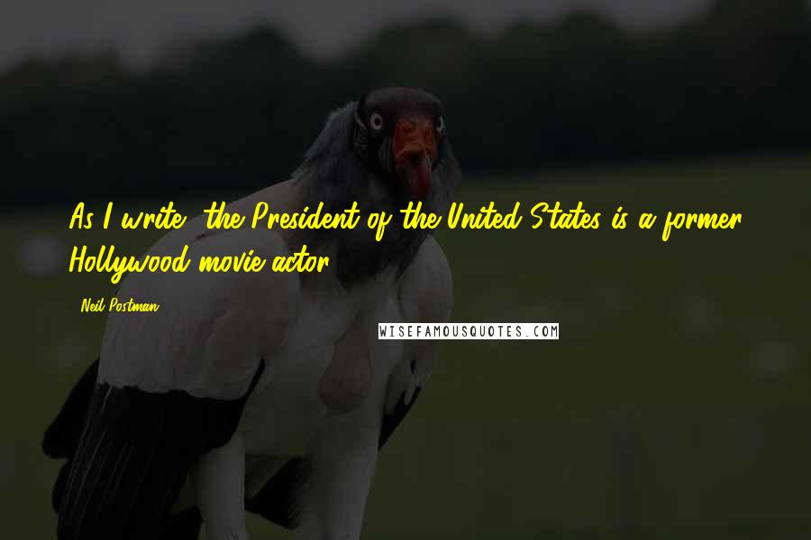 Neil Postman Quotes: As I write, the President of the United States is a former Hollywood movie actor.