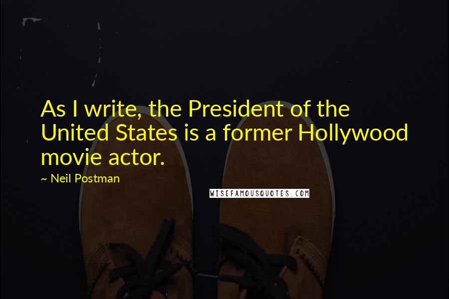 Neil Postman Quotes: As I write, the President of the United States is a former Hollywood movie actor.