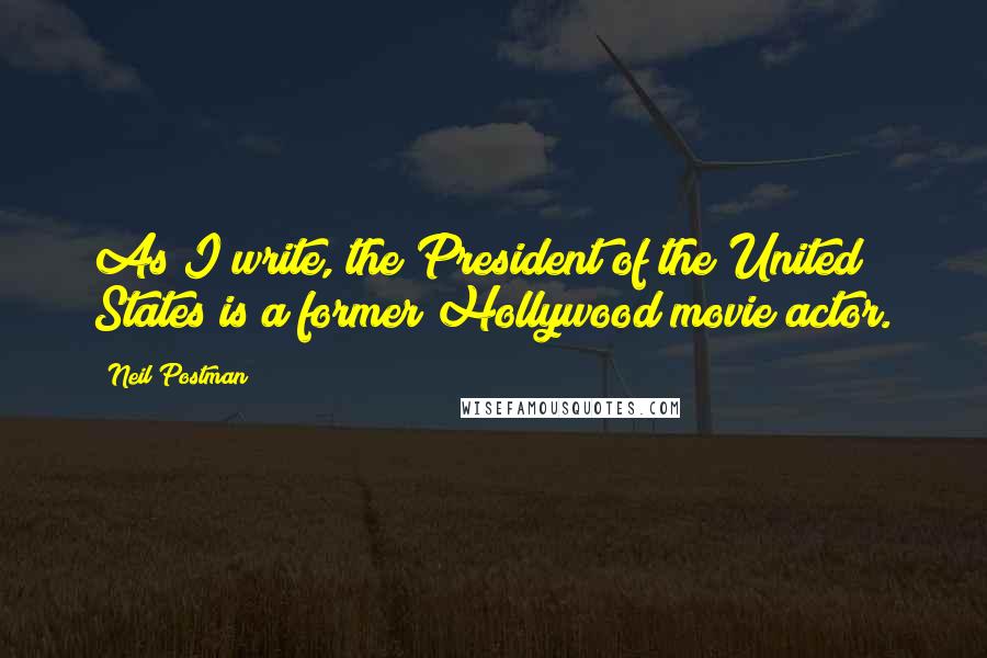 Neil Postman Quotes: As I write, the President of the United States is a former Hollywood movie actor.