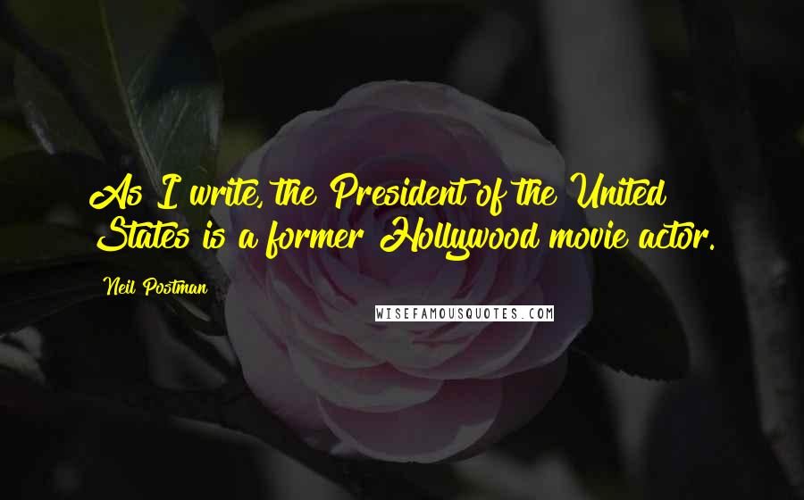 Neil Postman Quotes: As I write, the President of the United States is a former Hollywood movie actor.