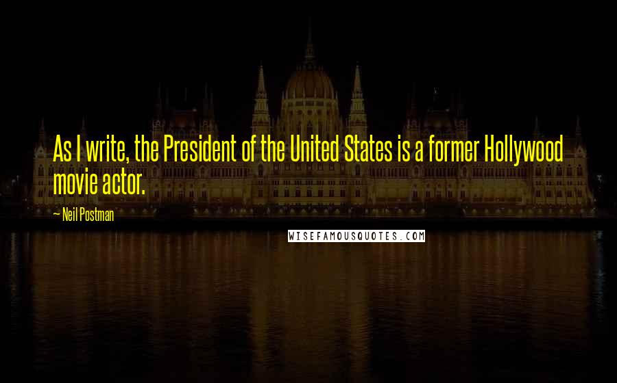 Neil Postman Quotes: As I write, the President of the United States is a former Hollywood movie actor.