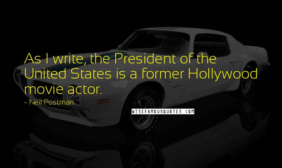 Neil Postman Quotes: As I write, the President of the United States is a former Hollywood movie actor.