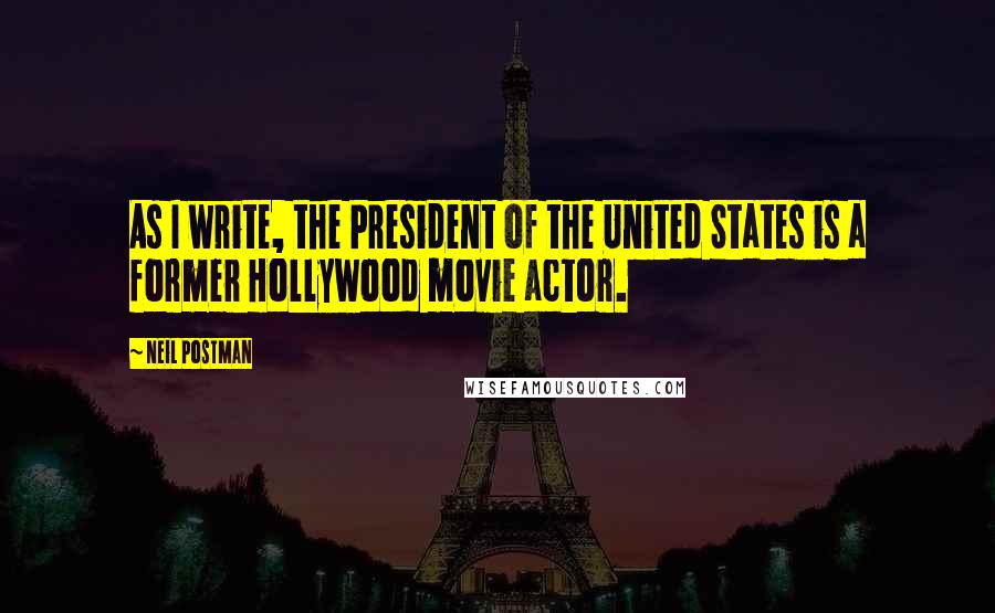 Neil Postman Quotes: As I write, the President of the United States is a former Hollywood movie actor.