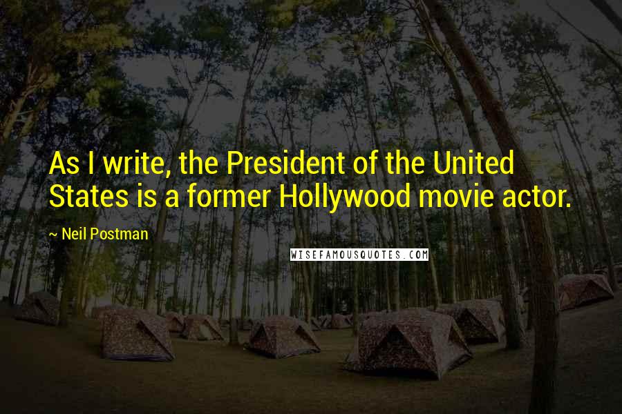 Neil Postman Quotes: As I write, the President of the United States is a former Hollywood movie actor.