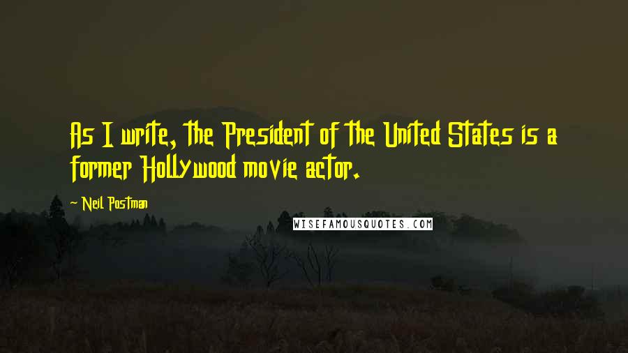 Neil Postman Quotes: As I write, the President of the United States is a former Hollywood movie actor.