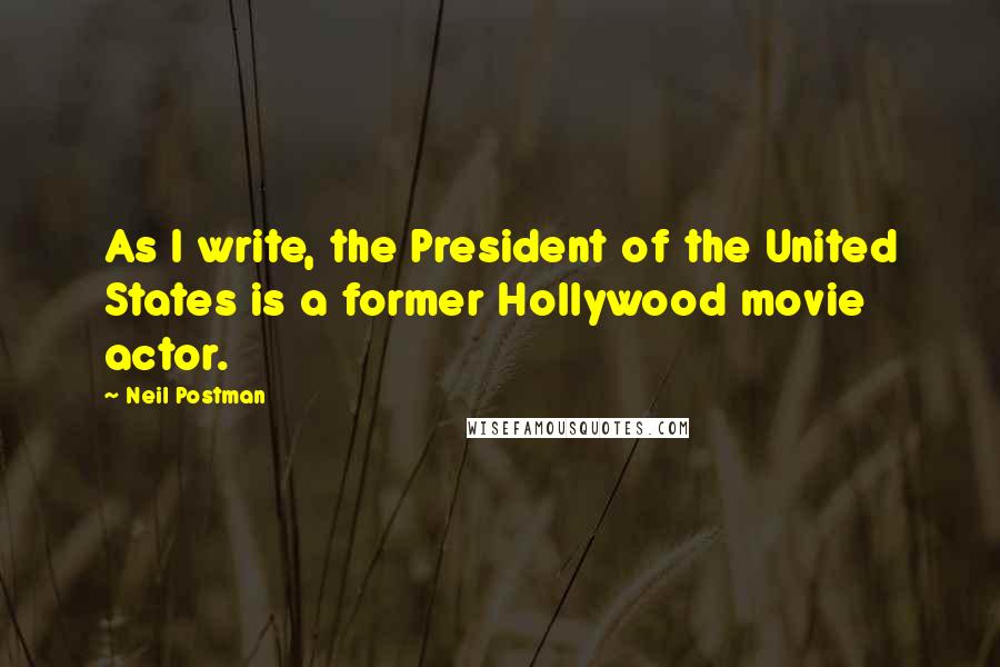 Neil Postman Quotes: As I write, the President of the United States is a former Hollywood movie actor.