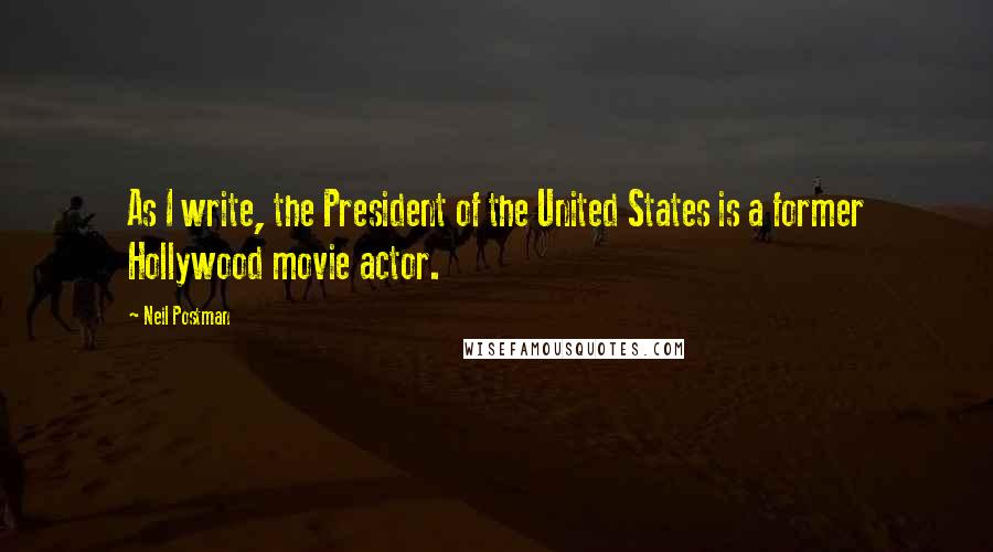 Neil Postman Quotes: As I write, the President of the United States is a former Hollywood movie actor.