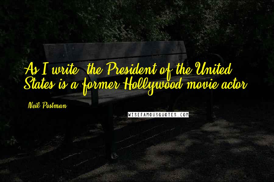 Neil Postman Quotes: As I write, the President of the United States is a former Hollywood movie actor.