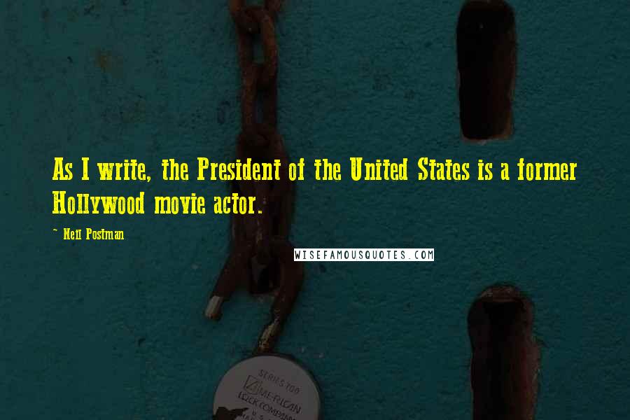 Neil Postman Quotes: As I write, the President of the United States is a former Hollywood movie actor.