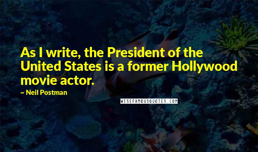 Neil Postman Quotes: As I write, the President of the United States is a former Hollywood movie actor.