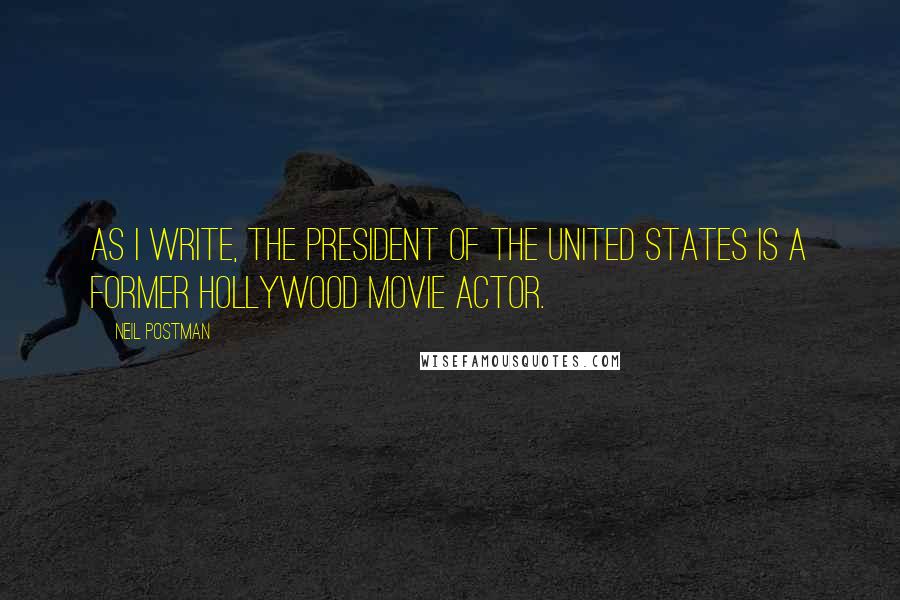 Neil Postman Quotes: As I write, the President of the United States is a former Hollywood movie actor.