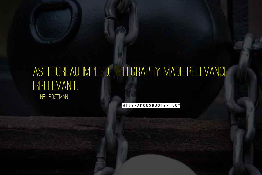 Neil Postman Quotes: As Thoreau implied, telegraphy made relevance irrelevant.