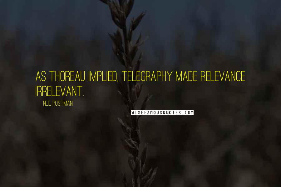 Neil Postman Quotes: As Thoreau implied, telegraphy made relevance irrelevant.